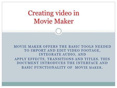 Creating video in Movie Maker MOVIE MAKER OFFERS THE BASIC TOOLS NEEDED TO IMPORT AND EDIT VIDEO FOOTAGE, INTEGRATE AUDIO, AND APPLY EFFECTS, TRANSITIONS.