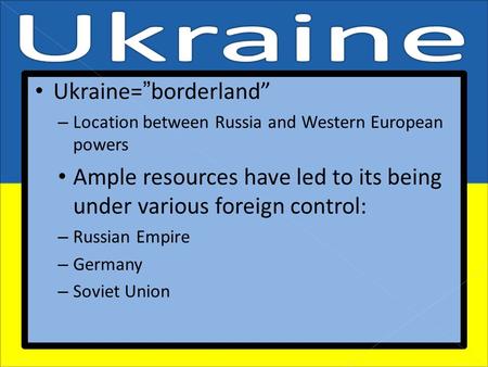 Ukraine=”borderland” – Location between Russia and Western European powers Ample resources have led to its being under various foreign control: – Russian.