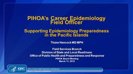 PIHOA’s Career Epidemiology Field Officer Supporting Epidemiology Preparedness in the Pacific Islands Thane Hancock MD MPH Field Services Branch.