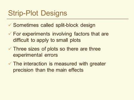 Strip-Plot Designs Sometimes called split-block design For experiments involving factors that are difficult to apply to small plots Three sizes of plots.