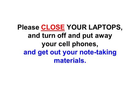 Please CLOSE YOUR LAPTOPS, and turn off and put away your cell phones, and get out your note-taking materials.