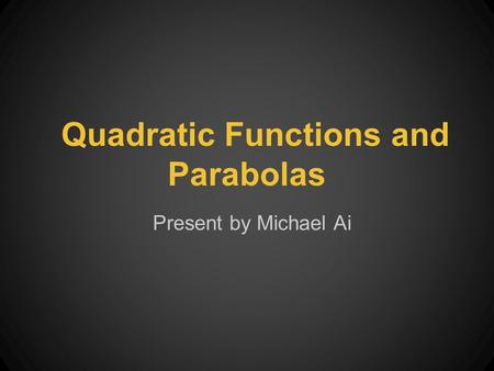 Quadratic Functions and Parabolas Present by Michael Ai.