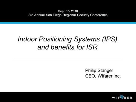 Sept. 15, 2010 3rd Annual San Diego Regional Security Conference Indoor Positioning Systems (IPS) and benefits for ISR Philip Stanger CEO, Wifarer Inc.