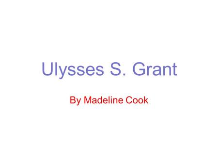 Ulysses S. Grant By Madeline Cook.