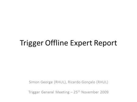 Trigger Offline Expert Report Simon George (RHUL), Ricardo Gonçalo (RHUL) Trigger General Meeting – 25 th November 2009.