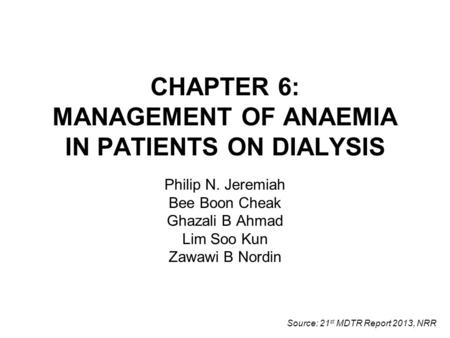 CHAPTER 6: MANAGEMENT OF ANAEMIA IN PATIENTS ON DIALYSIS Philip N. Jeremiah Bee Boon Cheak Ghazali B Ahmad Lim Soo Kun Zawawi B Nordin Source: 21 st MDTR.