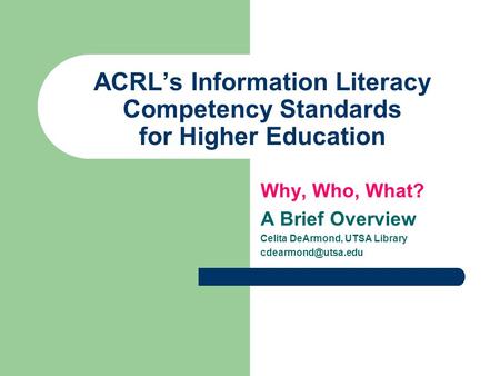 ACRL’s Information Literacy Competency Standards for Higher Education Why, Who, What? A Brief Overview Celita DeArmond, UTSA Library