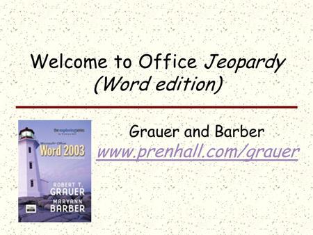 Click once to display answer; click the answer to return to the question board Welcome to Office Jeopardy (Word edition) Grauer and Barber www.prenhall.com/grauer.