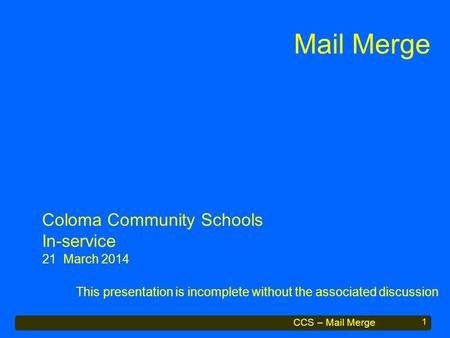 CCS – Mail Merge Mail Merge This presentation is incomplete without the associated discussion 1 Coloma Community Schools In-service 21 March 2014.