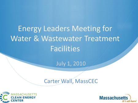 Energy Leaders Meeting for Water & Wastewater Treatment Facilities July 1, 2010 Carter Wall, MassCEC.