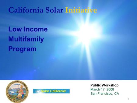 1 California Solar Initiative Low Income Multifamily Program Public Workshop March 17, 2008 San Francisco, CA.