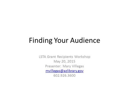 Finding Your Audience LSTA Grant Recipients Workshop May 20, 2015 Presenter: Mary Villegas 602.926.3600.