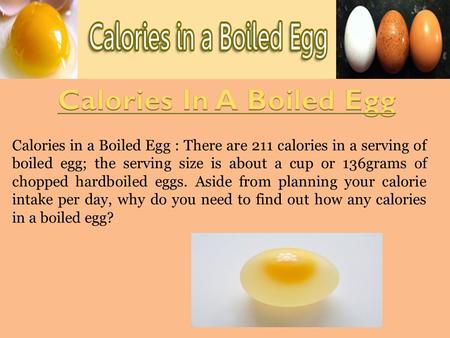 Calories in a Boiled Egg : There are 211 calories in a serving of boiled egg; the serving size is about a cup or 136grams of chopped hardboiled eggs. Aside.