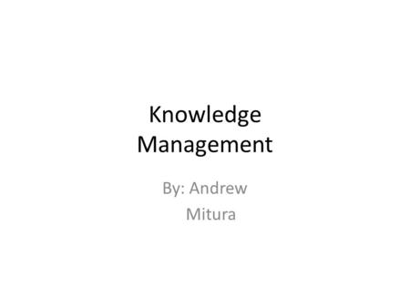 Knowledge Management By: Andrew Mitura. Topics of Discussion: Introduction: – Global Economy and the effects on business Knowledge Management-The Basics: