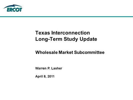 Wholesale Market Subcommittee Texas Interconnection Long-Term Study Update Warren P. Lasher April 8, 2011.