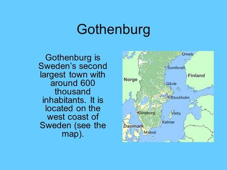 Gothenburg Gothenburg is Sweden’s second largest town with around 600 thousand inhabitants. It is located on the west coast of Sweden (see the map).