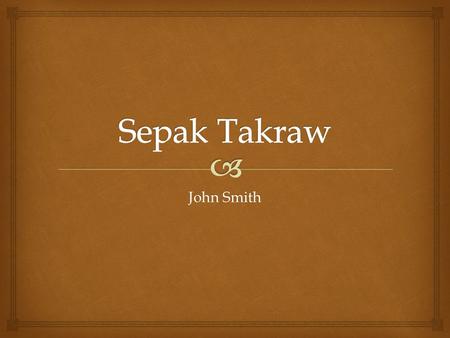 John Smith.   The name itself comes from two languages. Sepak is kick in Malay, and Takraw is the ball in Thai. Literally meaning kickball.  The.