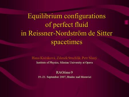 Equilibrium configurations of perfect fluid in Reissner-Nordström de Sitter spacetimes Hana Kučáková, Zdeněk Stuchlík, Petr Slaný Institute of Physics,