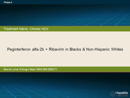 Hepatitis web study Hepatitis web study Peginterferon alfa-2b + Ribavirin in Blacks & Non-Hispanic Whites Phase 3 Treatment Naïve, Chronic HCV Muir AJ,