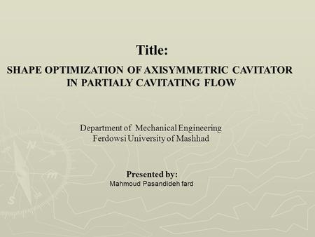 Title: SHAPE OPTIMIZATION OF AXISYMMETRIC CAVITATOR IN PARTIALY CAVITATING FLOW Department of Mechanical Engineering Ferdowsi University of Mashhad Presented.