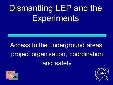 Dismantling LEP and the Experiments Access to the underground areas, project organisation, coordination and safety.