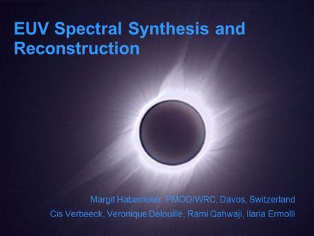 EUV Spectral Synthesis and Reconstruction Margit Haberreiter, PMOD/WRC, Davos, Switzerland Cis Verbeeck, Veronique Delouille, Rami Qahwaji, Ilaria Ermolli.