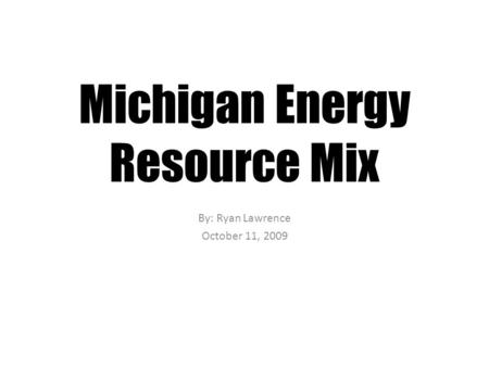 Michigan Energy Resource Mix By: Ryan Lawrence October 11, 2009.