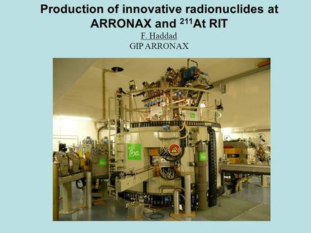 Production of innovative radionuclides at ARRONAX and 211 At RIT F. Haddad GIP ARRONAX.