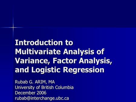 Introduction to Multivariate Analysis of Variance, Factor Analysis, and Logistic Regression Rubab G. ARIM, MA University of British Columbia December 2006.