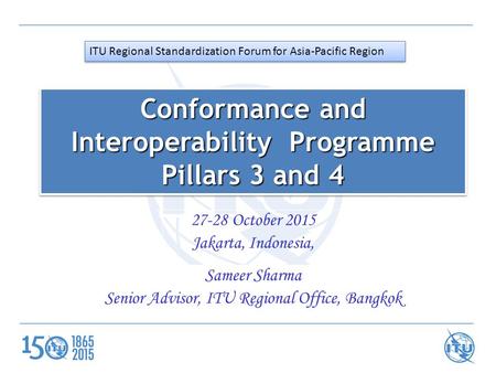 27-28 October 2015 Jakarta, Indonesia, Sameer Sharma Senior Advisor, ITU Regional Office, Bangkok Conformance and Interoperability Programme Pillars 3.