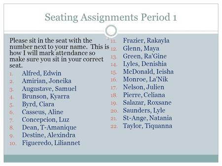 Seating Assignments Period 1 Please sit in the seat with the number next to your name. This is how I will mark attendance so make sure you sit in your.