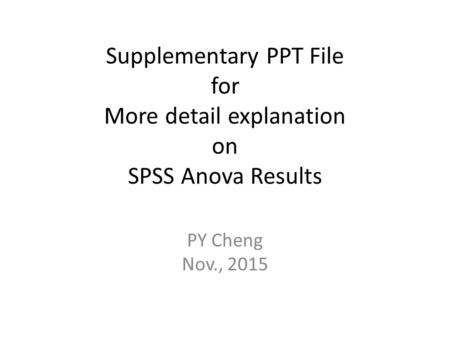 Supplementary PPT File for More detail explanation on SPSS Anova Results PY Cheng Nov., 2015.