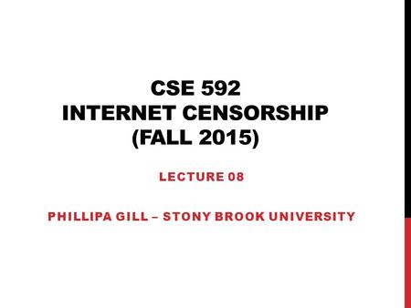 CSE 592 INTERNET CENSORSHIP (FALL 2015) LECTURE 08 PHILLIPA GILL – STONY BROOK UNIVERSITY.