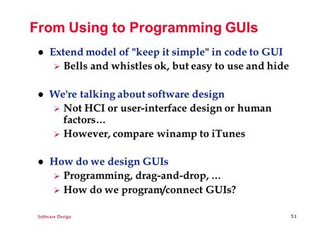 Software Design 5.1 From Using to Programming GUIs l Extend model of keep it simple in code to GUI  Bells and whistles ok, but easy to use and hide.