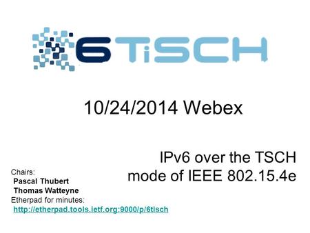 Chairs: Pascal Thubert Thomas Watteyne Etherpad for minutes:  IPv6 over the TSCH mode of IEEE 802.15.4e 10/24/2014.