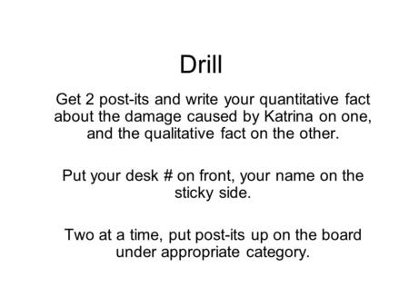 Drill Get 2 post-its and write your quantitative fact about the damage caused by Katrina on one, and the qualitative fact on the other. Put your desk #