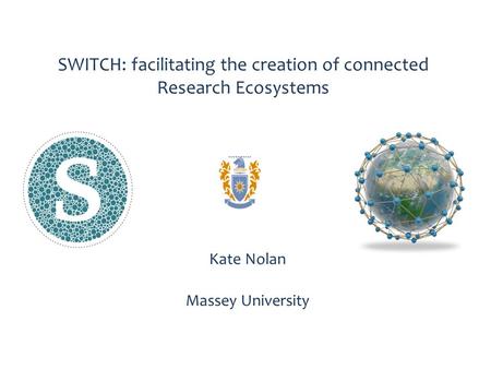 SWITCH: facilitating the creation of connected Research Ecosystems Kate Nolan Massey University.