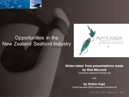 Opportunities in the New Zealand Seafood Industry Slides taken from presentations made by Rob McLeod Chairman, Aotearoa Fisheries Ltd and by Robin Hapi.