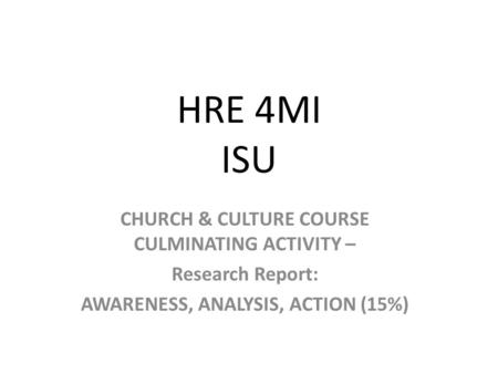 HRE 4MI ISU CHURCH & CULTURE COURSE CULMINATING ACTIVITY – Research Report: AWARENESS, ANALYSIS, ACTION (15%)