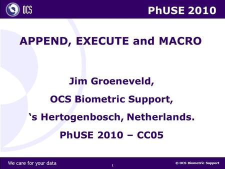 © OCS Biometric Support 1 APPEND, EXECUTE and MACRO Jim Groeneveld, OCS Biometric Support, ‘s Hertogenbosch, Netherlands. PhUSE 2010 – CC05 PhUSE 2010.