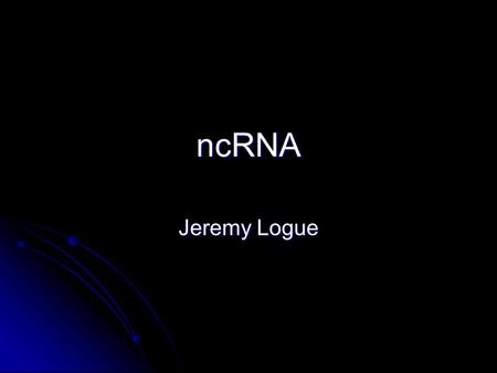 NcRNA Jeremy Logue. The Expanding Repertoire of RNA Adapted from Soares and Valcarcel (2006) EMBO.