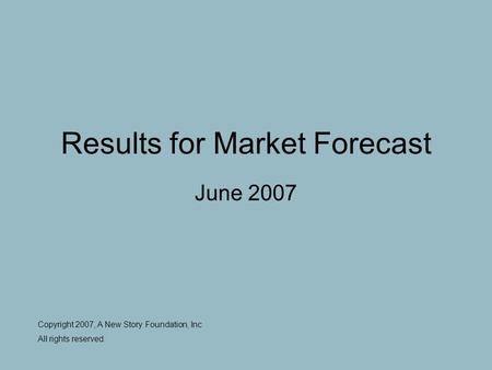 Results for Market Forecast June 2007 Copyright 2007, A New Story Foundation, Inc All rights reserved.