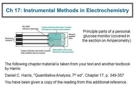 Ch 17: Instrumental Methods in Electrochemistry Principle parts of a personal glucose monitor (covered in the section on Amperometry) The following chapter.