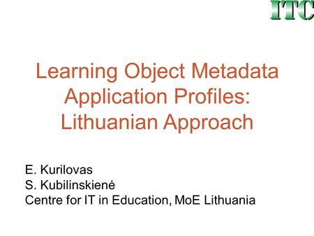 Learning Object Metadata Application Profiles: Lithuanian Approach E. Kurilovas S. Kubilinskienė Centre for IT in Education, MoE Lithuania.