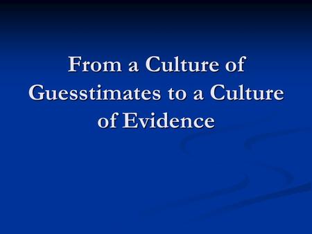 From a Culture of Guesstimates to a Culture of Evidence.