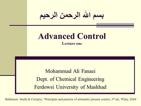 بسم الله الرحمن الرحيم Advanced Control Lecture one Mohammad Ali Fanaei Dept. of Chemical Engineering Ferdowsi University of Mashhad Reference: Smith &