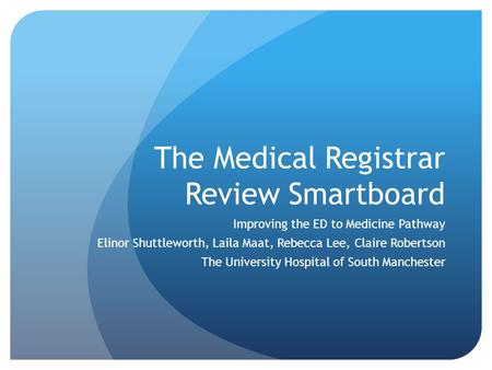 The Medical Registrar Review Smartboard Improving the ED to Medicine Pathway Elinor Shuttleworth, Laila Maat, Rebecca Lee, Claire Robertson The University.