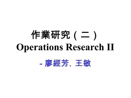 作業研究（二） Operations Research II - 廖經芳 、 王敏. Topics - Revised Simplex Method - Duality Theory - Sensitivity Analysis and Parametric Linear Programming -