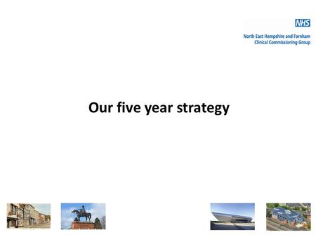 Our five year strategy 1. The health and social care system in NE Hampshire and Farnham faces an unprecedented challenge Greater demand as a result of: