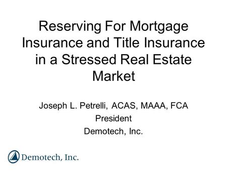 Reserving For Mortgage Insurance and Title Insurance in a Stressed Real Estate Market Joseph L. Petrelli, ACAS, MAAA, FCA President Demotech, Inc.